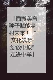播撒美育种子赋能乡村未来！“文化筑梦·绽放中原”走进中牟