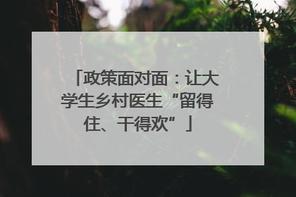 政策面对面：让大学生乡村医生“留得住、干得欢”
