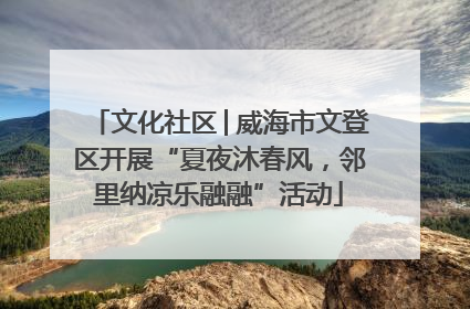 文化社区│威海市文登区开展“夏夜沐春风，邻里纳凉乐融融”活动
