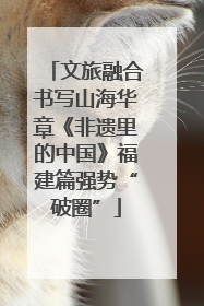 文旅融合书写山海华章《非遗里的中国》福建篇强势“破圈”
