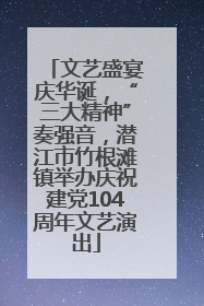 文艺盛宴庆华诞，“三大精神”奏强音，潜江市竹根滩镇举办庆祝建党104周年文艺演出