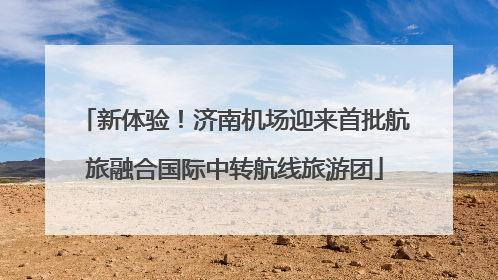新体验！济南机场迎来首批航旅融合国际中转航线旅游团