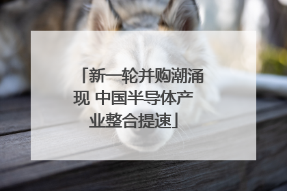 新一轮并购潮涌现 中国半导体产业整合提速
