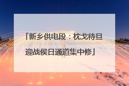 新乡供电段：枕戈待旦迎战侯日通道集中修