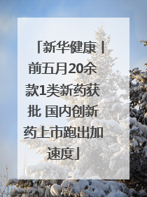 新华健康丨前五月20余款1类新药获批 国内创新药上市跑出加速度