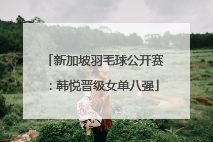 新加坡羽毛球公开赛：韩悦晋级女单八强
