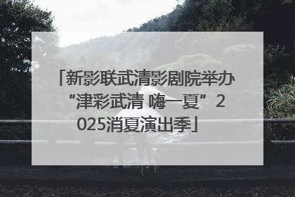 新影联武清影剧院举办“津彩武清 嗨一夏”2025消夏演出季