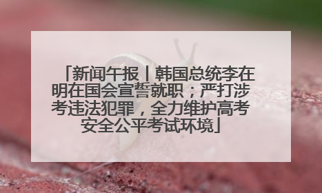 新闻午报丨韩国总统李在明在国会宣誓就职；严打涉考违法犯罪，全力维护高考安全公平考试环境