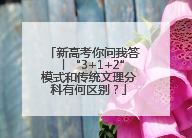 新高考你问我答丨“3+1+2”模式和传统文理分科有何区别？
