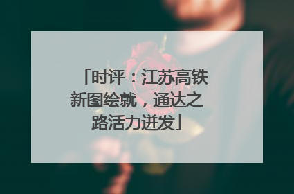 时评：江苏高铁新图绘就，通达之路活力迸发