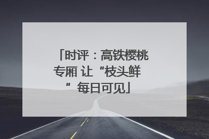 时评：高铁樱桃专厢 让“枝头鲜”每日可见