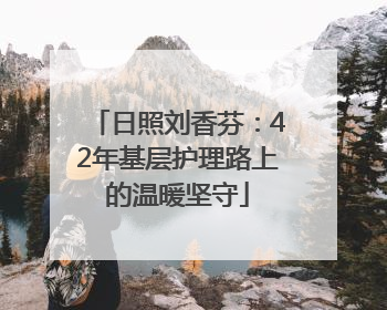 日照刘香芬：42年基层护理路上的温暖坚守