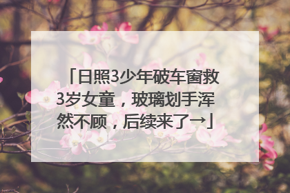 日照3少年破车窗救3岁女童，玻璃划手浑然不顾，后续来了→