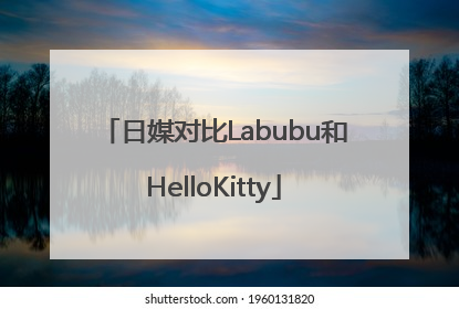 日媒对比Labubu和HelloKitty