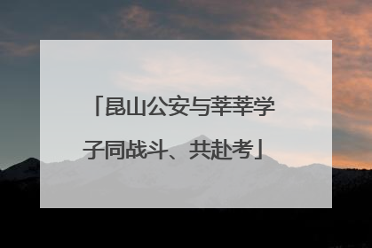 昆山公安与莘莘学子同战斗、共赴考