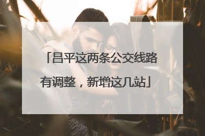 昌平这两条公交线路有调整，新增这几站