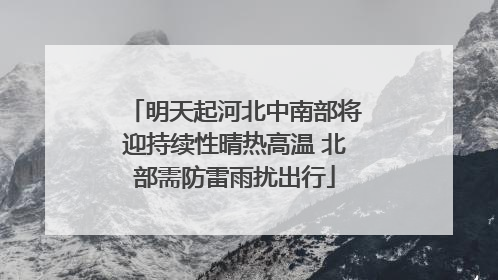 明天起河北中南部将迎持续性晴热高温 北部需防雷雨扰出行