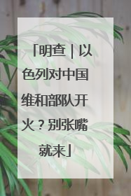 明查｜以色列对中国维和部队开火？别张嘴就来