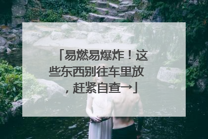 易燃易爆炸！这些东西别往车里放，赶紧自查→
