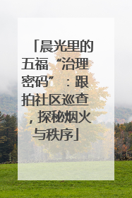 晨光里的五福“治理密码”：跟拍社区巡查，探秘烟火与秩序