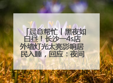 晨意帮忙丨黑夜如白昼！长沙一4s店外墙灯光太亮影响居民入睡，回应：夜间不会再开