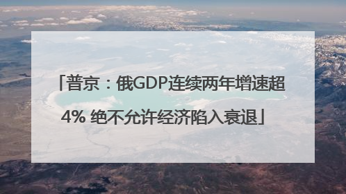 普京：俄GDP连续两年增速超4% 绝不允许经济陷入衰退