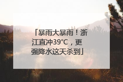 暴雨大暴雨！浙江直冲39℃，更强降水这天杀到