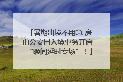 暑期出境不用急 房山公安出入境业务开启“晚间延时专场”！