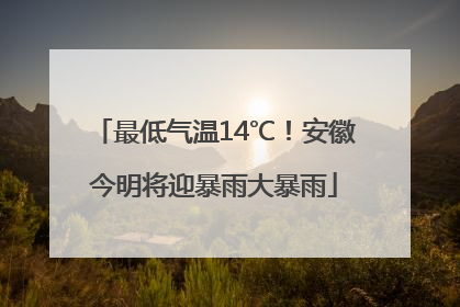 最低气温14℃！安徽今明将迎暴雨大暴雨
