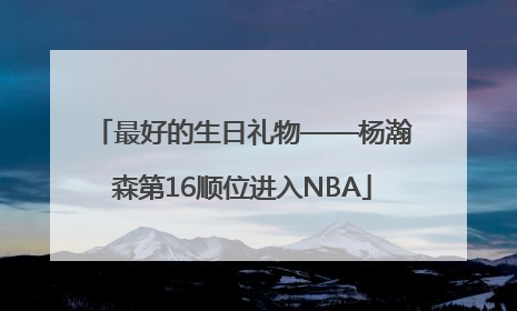 最好的生日礼物——杨瀚森第16顺位进入NBA