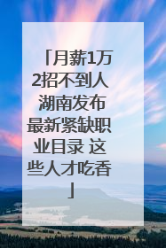 月薪1万2招不到人 湖南发布最新紧缺职业目录 这些人才吃香