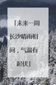 未来一周长沙晴雨相间，气温有起伏