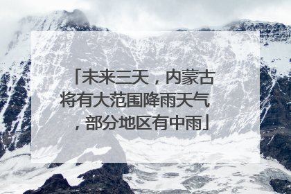 未来三天，内蒙古将有大范围降雨天气，部分地区有中雨