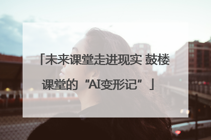 未来课堂走进现实 鼓楼课堂的“AI变形记”