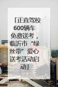 正直驾校600辆车免费送考，临沂市“绿丝带”爱心送考活动启动