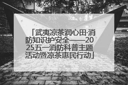 武夷凉茶润心田·消防知识护安全——2025五一消防科普主题活动暨凉茶惠民行动