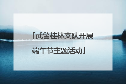 武警桂林支队开展端午节主题活动