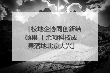 校地企协同创新结硕果 十余项科技成果落地北京大兴