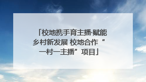 校地携手育主播·赋能乡村新发展 校地合作“一村一主播”项目