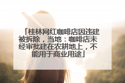 桂林网红咖啡店因违建被拆除，当地：咖啡店未经审批建在农耕地上，不能用于商业用途