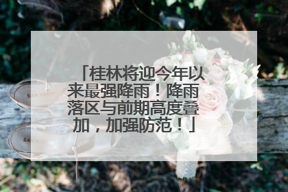 桂林将迎今年以来最强降雨！降雨落区与前期高度叠加，加强防范！