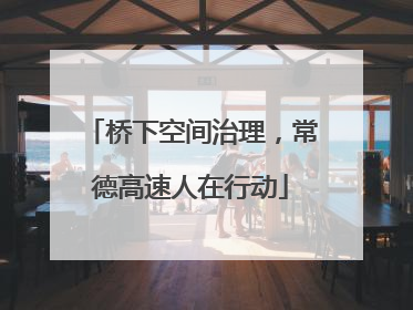桥下空间治理，常德高速人在行动