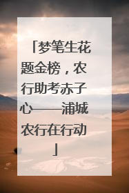梦笔生花题金榜，农行助考赤子心——浦城农行在行动