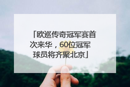 欧巡传奇冠军赛首次来华，60位冠军球员将齐聚北京