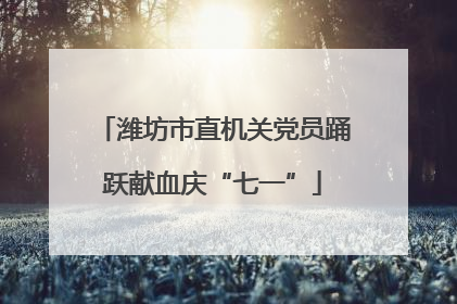 潍坊市直机关党员踊跃献血庆“七一”