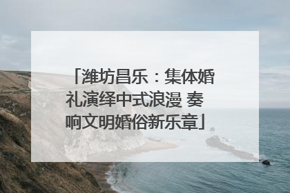 潍坊昌乐：集体婚礼演绎中式浪漫 奏响文明婚俗新乐章