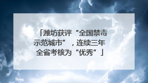 潍坊获评“全国禁毒示范城市”，连续三年全省考核为“优秀”