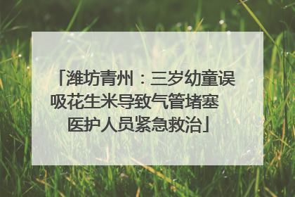 潍坊青州：三岁幼童误吸花生米导致气管堵塞 医护人员紧急救治