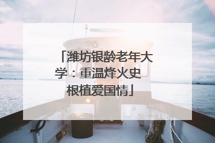 潍坊银龄老年大学：重温烽火史 根植爱国情