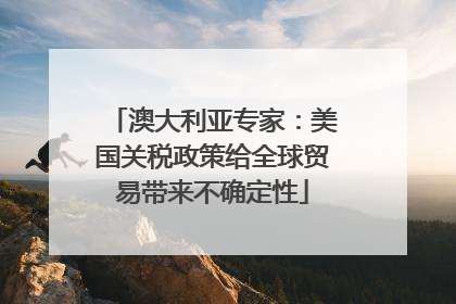 澳大利亚专家：美国关税政策给全球贸易带来不确定性